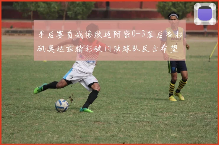 季后赛首战惨败迈阿密0-3落后洛杉矶奥达兹精彩破门助球队反击希望