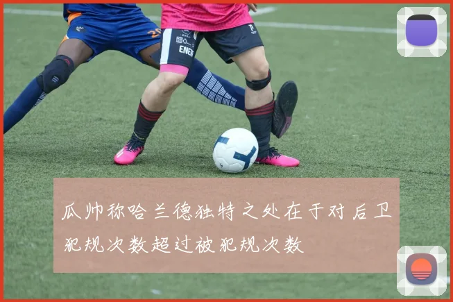 瓜帅称哈兰德独特之处在于对后卫犯规次数超过被犯规次数