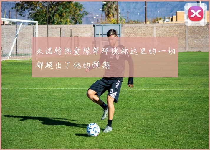 米诺特热爱绿军环境称这里的一切都超出了他的预期