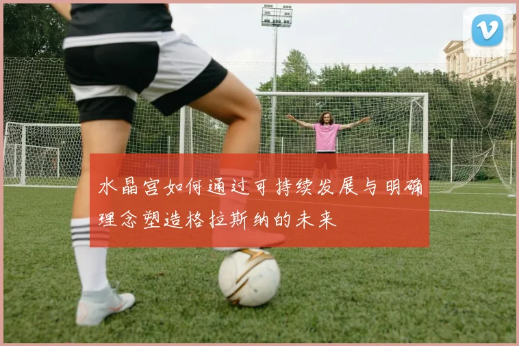 水晶宫如何通过可持续发展与明确理念塑造格拉斯纳的未来