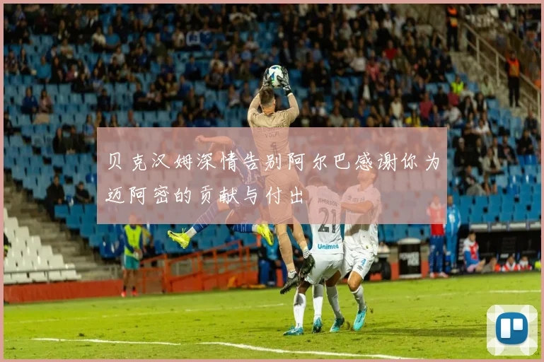 贝克汉姆深情告别阿尔巴感谢你为迈阿密的贡献与付出
