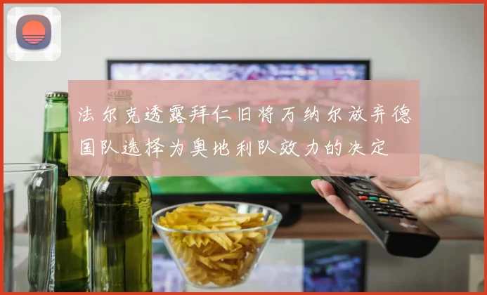 法尔克透露拜仁旧将万纳尔放弃德国队选择为奥地利队效力的决定