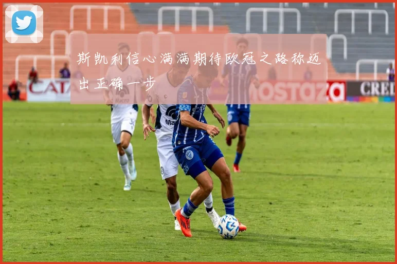 斯凯利信心满满期待欧冠之路称迈出正确一步