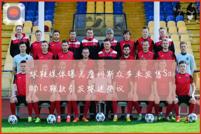 球鞋媒体曝光詹姆斯众多未发售Sample鞋款引发球迷热议