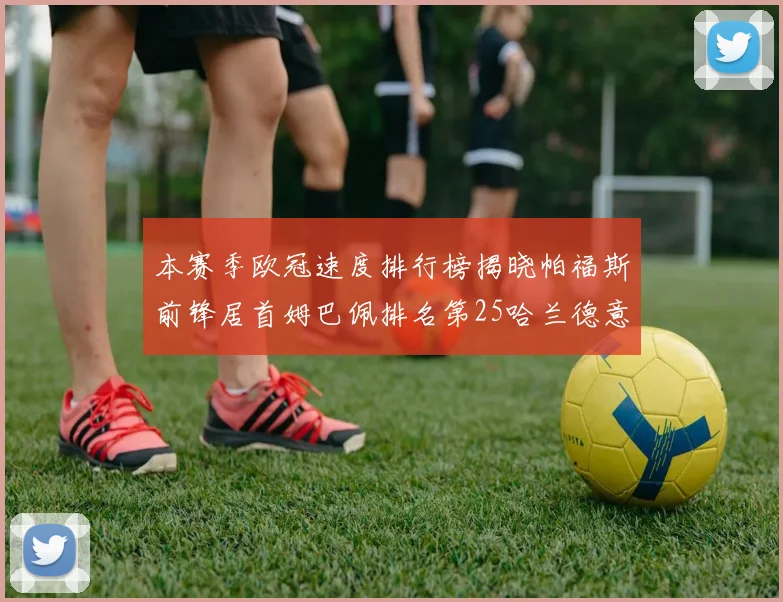 本赛季欧冠速度排行榜揭晓帕福斯前锋居首姆巴佩排名第25哈兰德意外落百名之外