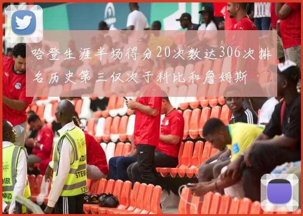 哈登生涯半场得分20次数达306次排名历史第三仅次于科比和詹姆斯