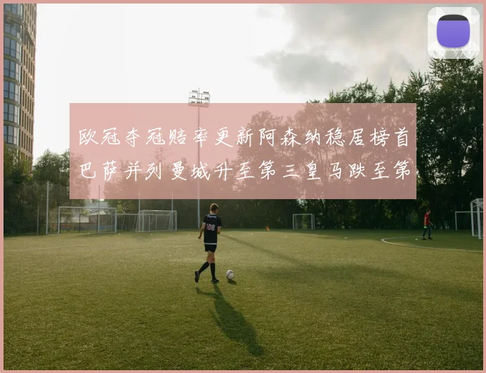 欧冠夺冠赔率更新阿森纳稳居榜首巴萨并列曼城升至第三皇马跌至第七